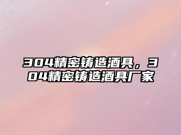 304精密鑄造酒具，304精密鑄造酒具廠家