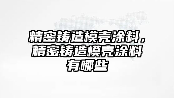 精密鑄造模殼涂料，精密鑄造模殼涂料有哪些