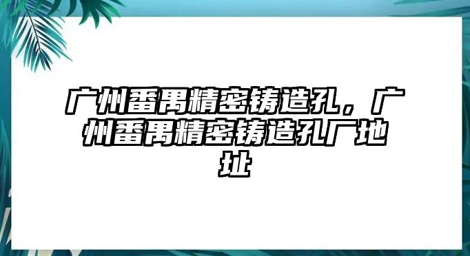 廣州番禺精密鑄造孔，廣州番禺精密鑄造孔廠地址