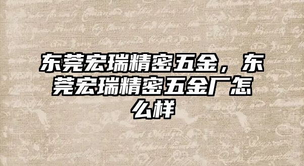 東莞宏瑞精密五金，東莞宏瑞精密五金廠怎么樣