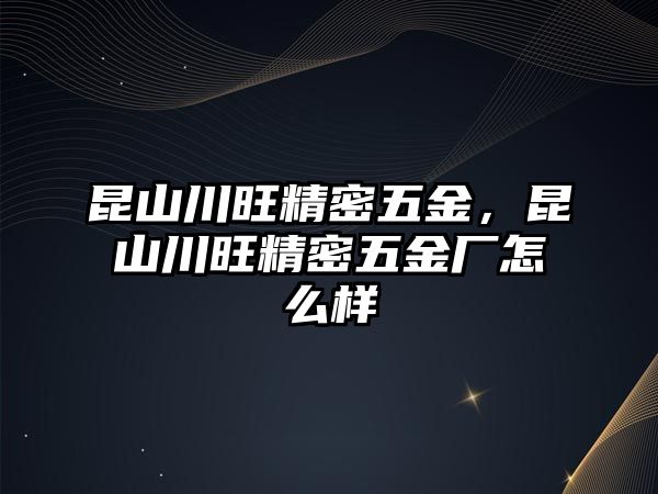 昆山川旺精密五金，昆山川旺精密五金廠怎么樣