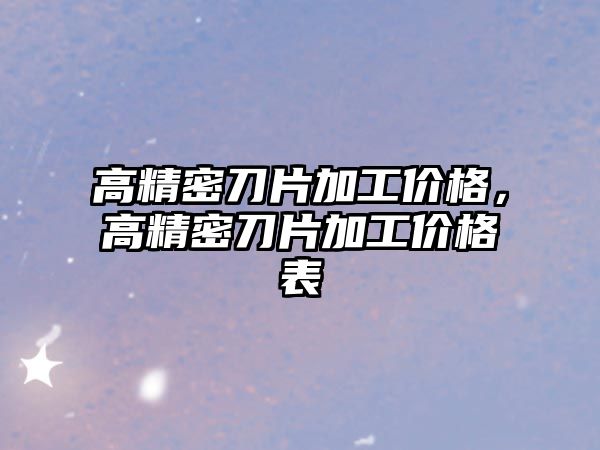 高精密刀片加工價(jià)格，高精密刀片加工價(jià)格表