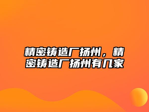 精密鑄造廠揚州，精密鑄造廠揚州有幾家