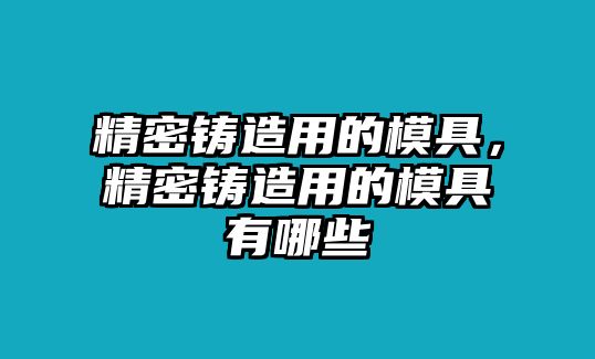 精密鑄造用的模具，精密鑄造用的模具有哪些