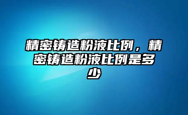 精密鑄造粉液比例，精密鑄造粉液比例是多少