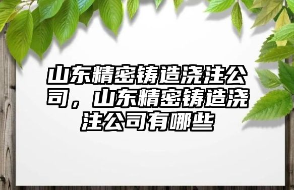 山東精密鑄造澆注公司，山東精密鑄造澆注公司有哪些