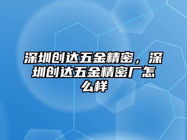 深圳創(chuàng)達(dá)五金精密，深圳創(chuàng)達(dá)五金精密廠怎么樣