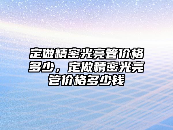 定做精密光亮管價(jià)格多少，定做精密光亮管價(jià)格多少錢