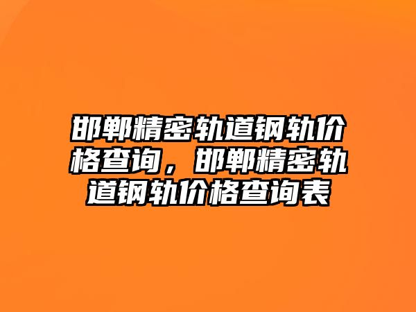 邯鄲精密軌道鋼軌價格查詢，邯鄲精密軌道鋼軌價格查詢表