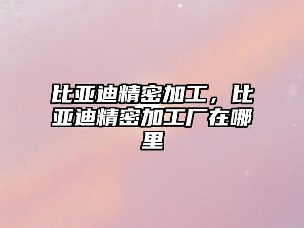 比亞迪精密加工，比亞迪精密加工廠在哪里