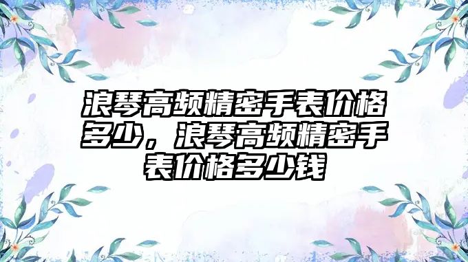 浪琴高頻精密手表價格多少，浪琴高頻精密手表價格多少錢