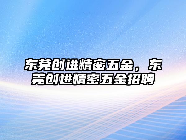 東莞創(chuàng)進(jìn)精密五金，東莞創(chuàng)進(jìn)精密五金招聘