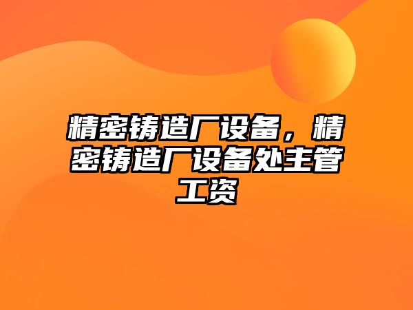 精密鑄造廠設(shè)備，精密鑄造廠設(shè)備處主管工資