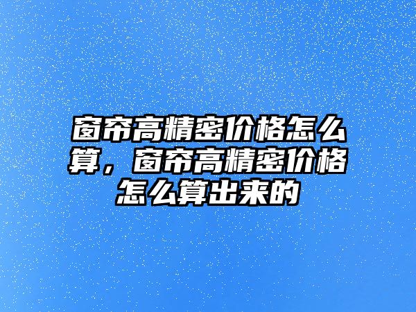 窗簾高精密價格怎么算，窗簾高精密價格怎么算出來的