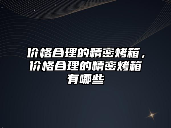 價(jià)格合理的精密烤箱，價(jià)格合理的精密烤箱有哪些