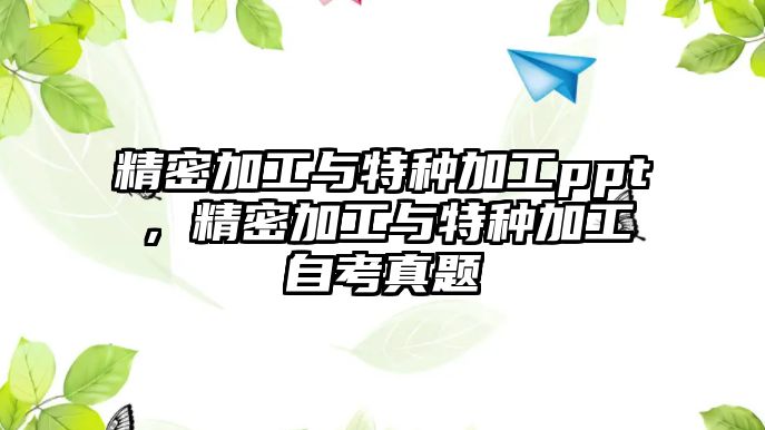 精密加工與特種加工ppt，精密加工與特種加工自考真題