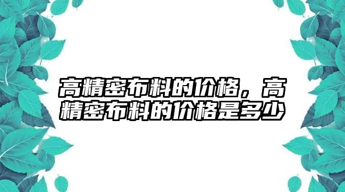 高精密布料的價格，高精密布料的價格是多少