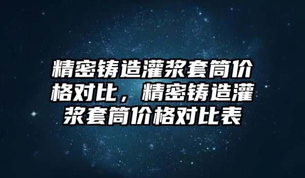 精密鑄造灌漿套筒價格對比，精密鑄造灌漿套筒價格對比表