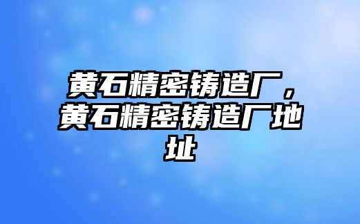 黃石精密鑄造廠，黃石精密鑄造廠地址