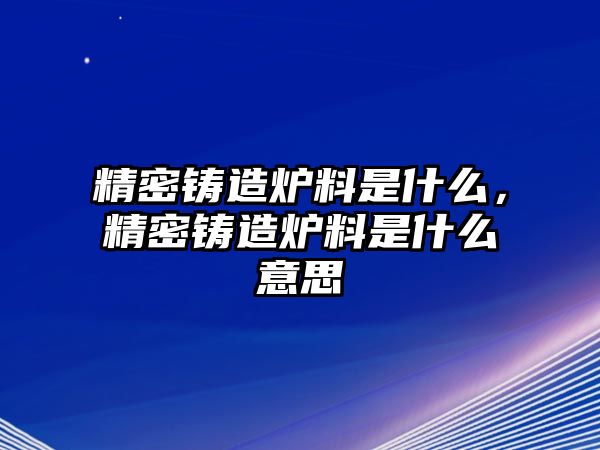 精密鑄造爐料是什么，精密鑄造爐料是什么意思