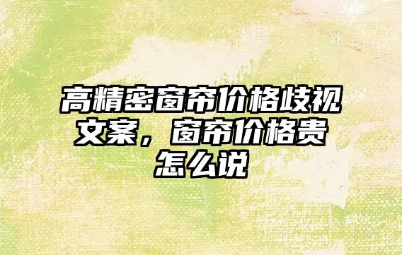 高精密窗簾價格歧視文案，窗簾價格貴怎么說