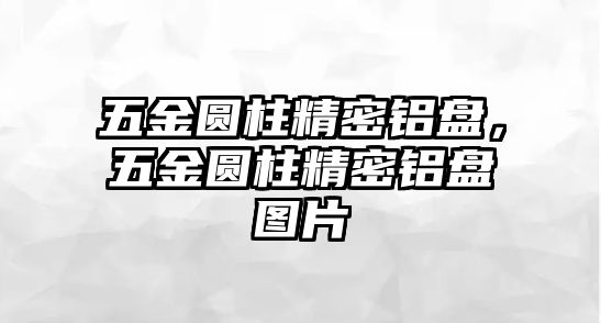 五金圓柱精密鋁盤，五金圓柱精密鋁盤圖片