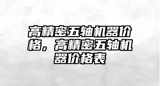 高精密五軸機(jī)器價(jià)格，高精密五軸機(jī)器價(jià)格表