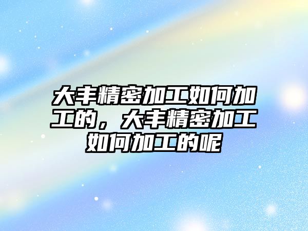 大豐精密加工如何加工的，大豐精密加工如何加工的呢