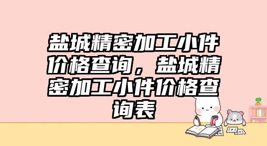 鹽城精密加工小件價格查詢，鹽城精密加工小件價格查詢表