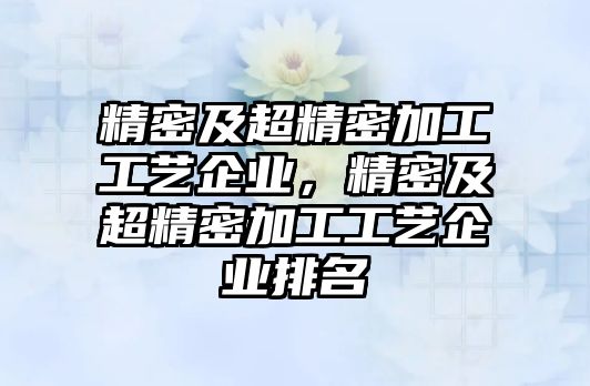 精密及超精密加工工藝企業(yè)，精密及超精密加工工藝企業(yè)排名