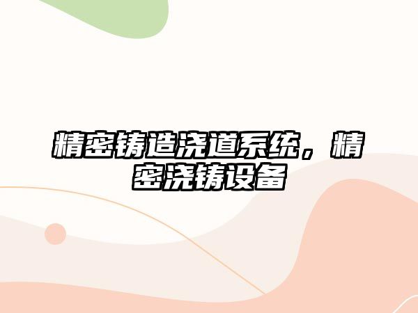 精密鑄造澆道系統(tǒng)，精密澆鑄設(shè)備