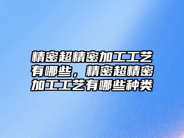 精密超精密加工工藝有哪些，精密超精密加工工藝有哪些種類