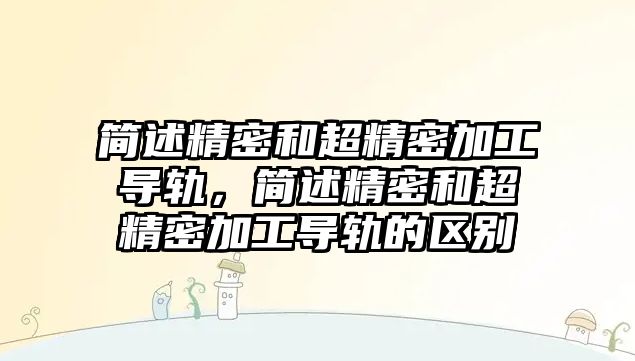 簡述精密和超精密加工導軌，簡述精密和超精密加工導軌的區(qū)別