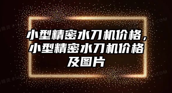 小型精密水刀機(jī)價(jià)格，小型精密水刀機(jī)價(jià)格及圖片