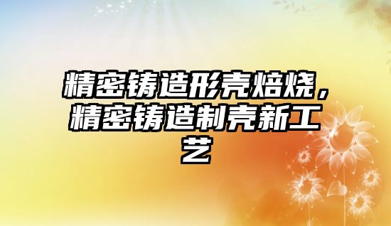 精密鑄造形殼焙燒，精密鑄造制殼新工藝