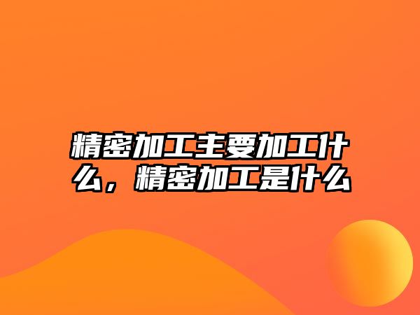 精密加工主要加工什么，精密加工是什么