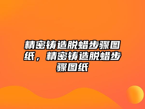 精密鑄造脫蠟步驟圖紙，精密鑄造脫蠟步驟圖紙