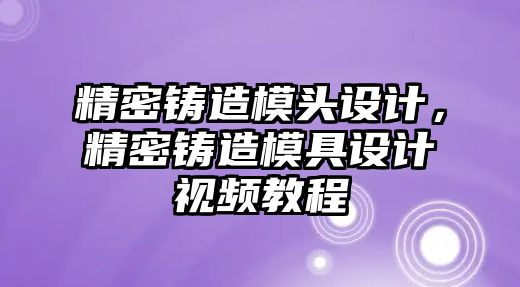 精密鑄造模頭設計，精密鑄造模具設計視頻教程