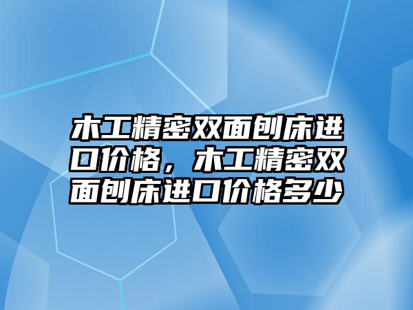 木工精密雙面刨床進(jìn)口價格，木工精密雙面刨床進(jìn)口價格多少