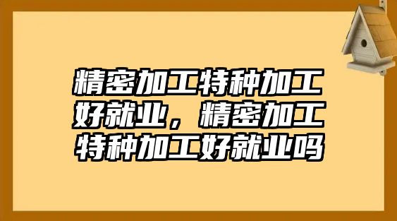 精密加工特種加工好就業(yè)，精密加工特種加工好就業(yè)嗎