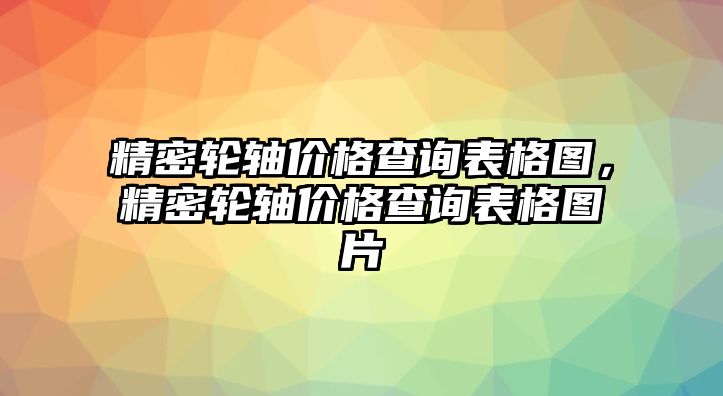 精密輪軸價格查詢表格圖，精密輪軸價格查詢表格圖片