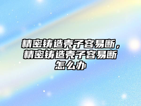 精密鑄造殼子容易斷，精密鑄造殼子容易斷怎么辦