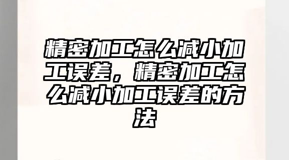 精密加工怎么減小加工誤差，精密加工怎么減小加工誤差的方法