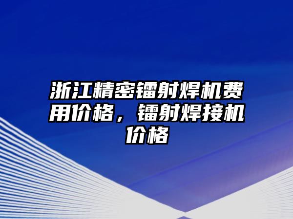 浙江精密鐳射焊機(jī)費(fèi)用價(jià)格，鐳射焊接機(jī)價(jià)格