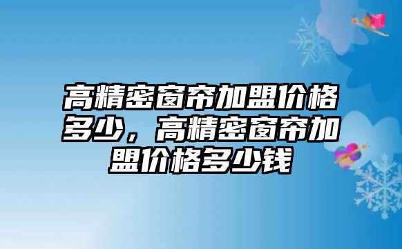 高精密窗簾加盟價格多少，高精密窗簾加盟價格多少錢