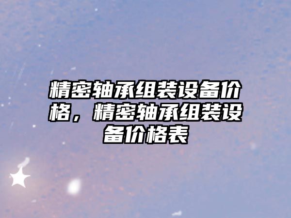 精密軸承組裝設(shè)備價格，精密軸承組裝設(shè)備價格表