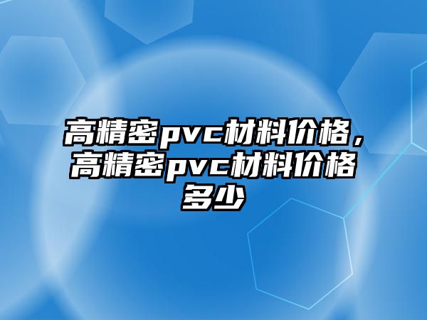 高精密pvc材料價格，高精密pvc材料價格多少