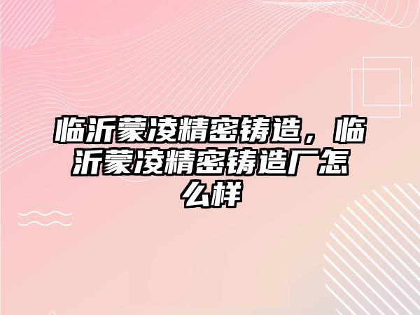 臨沂蒙凌精密鑄造，臨沂蒙凌精密鑄造廠怎么樣