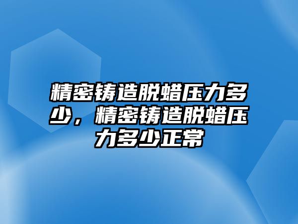 精密鑄造脫蠟壓力多少，精密鑄造脫蠟壓力多少正常