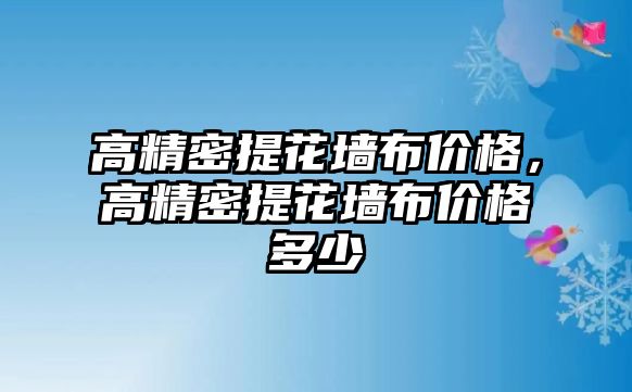 高精密提花墻布價格，高精密提花墻布價格多少